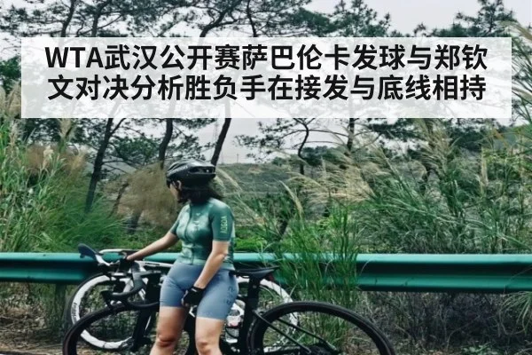 WTA武汉公开赛萨巴伦卡发球与郑钦文对决分析胜负手在接发与底线相持