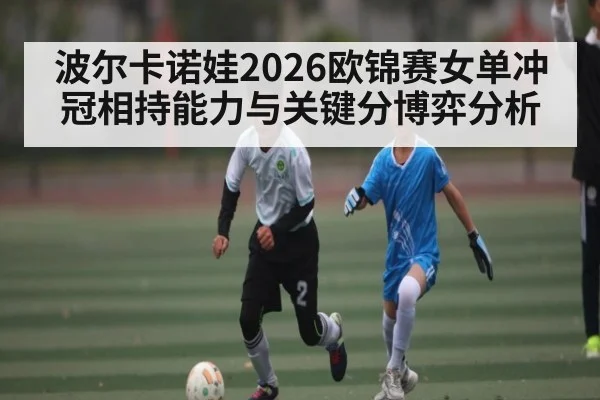 波尔卡诺娃2026欧锦赛女单冲冠相持能力与关键分博弈分析